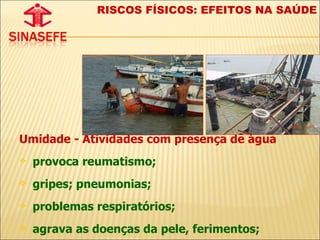 Umidade - Atividades com presença de água provoca reumatismo;  gripes; pneumonias; problemas respiratórios; agrava as doenças da pele, ferimentos; RISCOS FÍSICOS: EFEITOS NA SAÚDE 