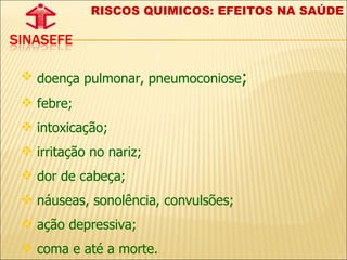 doença pulmonar, pneumoconiose ;   febre;  intoxicação; irritação no nariz;  dor de cabeça;  náuseas, sonolência, convulsões;  ação depressiva;  coma e até a morte. RISCOS QUIMICOS: EFEITOS NA SAÚDE 