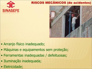 RISCOS MECÂNICOS (de acidentes) Arranjo físico inadequado; Máquinas e equipamentos sem proteção; Ferramentas inadequadas / defeituosas; Iluminação inadequada; Eletricidade; 