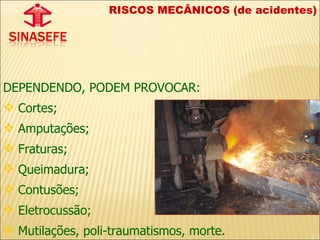 RISCOS MECÂNICOS (de acidentes) DEPENDENDO, PODEM PROVOCAR:  Cortes;  Amputações;  Fraturas; Queimadura;  Contusões; Eletrocussão;  Mutilações, poli-traumatismos, morte. 