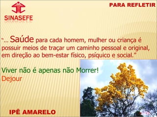 IPÊ AMARELO PARA REFLETIR “ ...  Saúde  para cada homem, mulher ou criança é possuir meios de traçar um caminho pessoal e original, em direção ao bem-estar físico, psíquico e social.” Viver não é apenas não Morrer! Dejour 