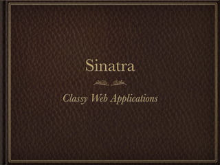 Sinatra
Classy Web Applications
 
