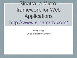 Sinatra: a Micro-framework for Web Applicationshttp://www.sinatrarb.com/ Kevin Reiss Office of Library Services 