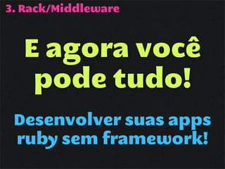 3. Rack/Middleware



  E agora você
   pode tudo!
 Desenvolver suas apps
 ruby sem framework!
 