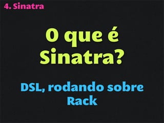4. Sinatra



         O que é
        Sinatra?
    DSL, rodando sobre
            Rack
 