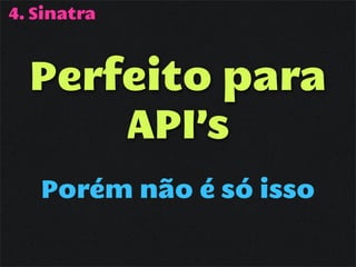 4. Sinatra



  Perfeito para
      API’s
   Porém não é só isso
 