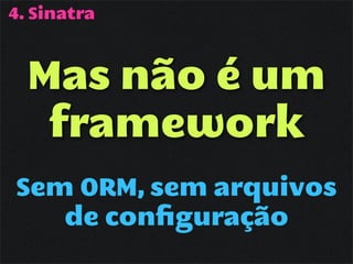 4. Sinatra



  Mas não é um
   framework
Sem ORM, sem arquivos
   de conﬁguração
 