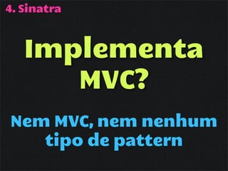 4. Sinatra



   Implementa
      MVC?
Nem MVC, nem nenhum
   tipo de pattern
 
