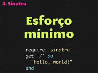 4. Sinatra



        Esforço
        mínimo
         require 'sinatra'
         get '/' do
           "Hello, world!"
         end
 