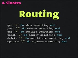 4. Sinatra


         Routing
  get '/' do show something end
  post '/' do create something end
  put '/' do replace something end
  patch '/' do modify something end
  delete '/' do annihilate something end
  options '/' do appease something end
 