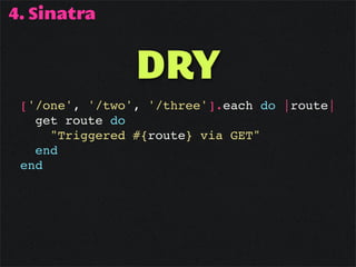 4. Sinatra


                DRY
 ['/one', '/two', '/three'].each do |route|
   get route do
     "Triggered #{route} via GET"
   end
 end
 