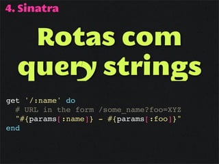 4. Sinatra


   Rotas com
  query strings
get '/:name' do
  # URL in the form /some_name?foo=XYZ
  "#{params[:name]} - #{params[:foo]}"
end
 