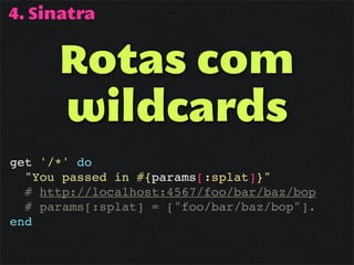 4. Sinatra


      Rotas com
      wildcards
get '/*' do
  "You passed in #{params[:splat]}"
  # http://localhost:4567/foo/bar/baz/bop
  # params[:splat] = ["foo/bar/baz/bop"].
end
 