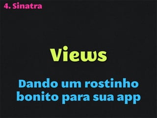 4. Sinatra




             Views
   Dando um rostinho
   bonito para sua app
 