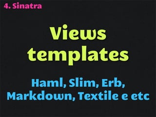 4. Sinatra



        Views
      templates
   Haml, Slim, Erb,
Markdown, Textile e etc
 