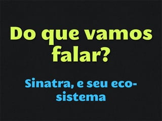 Do que vamos
    falar?
 Sinatra, e seu eco-
      sistema
 
