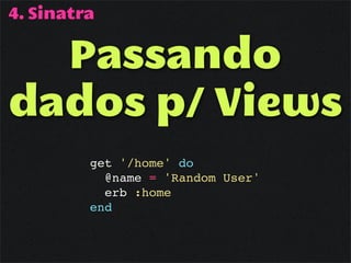 4. Sinatra

  Passando
dados p/ Views
         get '/home' do
           @name = 'Random User'
           erb :home
         end
 