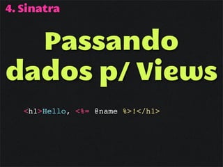 4. Sinatra


  Passando
dados p/ Views
   <h1>Hello, <%= @name %>!</h1>
 