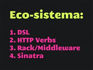 Eco-sistema:
1. DSL
2. HTTP Verbs
3. Rack/Middleware
4. Sinatra
 