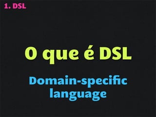 1. DSL




     O que é DSL
         Domain-speciﬁc
           language
 