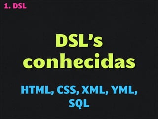 1. DSL




       DSL’s
    conhecidas
    HTML, CSS, XML, YML,
            SQL
 