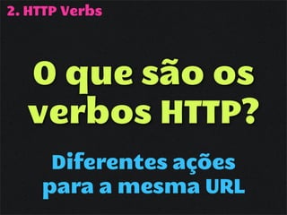 2. HTTP Verbs




  O que são os
  verbos HTTP?
     Diferentes ações
    para a mesma URL
 