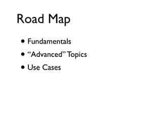 Road Map

• Fundamentals
• “Advanced” Topics
• Use Cases

 