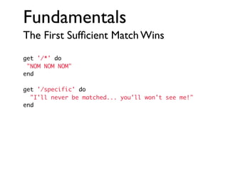 Fundamentals
The First Sufﬁcient Match Wins
get '/*' do
"NOM NOM NOM"
end
get '/specific' do
"I'll never be matched... you'll won't see me!"
end

 