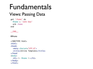 Fundamentals
Views: Passing Data
get '/home' do
@name = 'John Doe'
erb :home
end
__END__
@@home
<!DOCTYPE html>
<html>
<head>
<meta charset="UTF-8">
<title>Inline Template</title>
</head
<body>
<h1><%= @name %></h1>
</body>
</html>

 