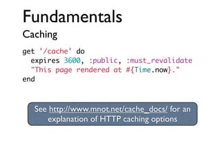 Fundamentals
Caching
get '/cache' do
expires 3600, :public, :must_revalidate
"This page rendered at #{Time.now}."
end

See http://www.mnot.net/cache_docs/ for an
explanation of HTTP caching options

 