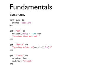 Fundamentals
Sessions
configure do
enable :sessions
end
get '/set' do
session[:foo] = Time.now
"Session time was set."
end
get '/fetch' do
"Session value: #{session[:foo]}"
end
get '/unset' do
session.clear
redirect '/fetch'
end

 