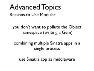 Advanced Topics
Reasons to Use Modular
you don’t want to pollute the Object
namespace (writing a Gem)
combining multiple Sinatra apps in a
single process
use Sinatra app as middleware

 