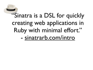 “Sinatra is a DSL for quickly
creating web applications in
Ruby with minimal effort.”
- sinatrarb.com/intro

 