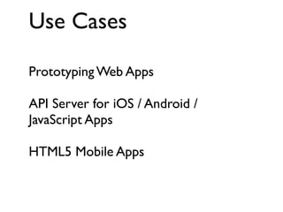 Use Cases
Prototyping Web Apps
API Server for iOS / Android /
JavaScript Apps
HTML5 Mobile Apps

 