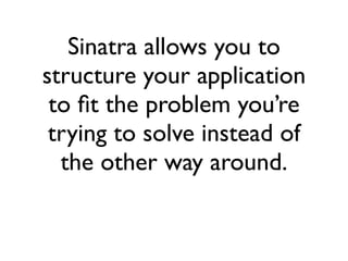 Sinatra allows you to
structure your application
to ﬁt the problem you’re
trying to solve instead of
the other way around.

 