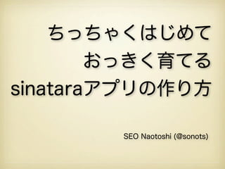 ちっちゃくはじめて
おっきく育てる
sinataraアプリの作り方
SEO Naotoshi (@sonots)
 