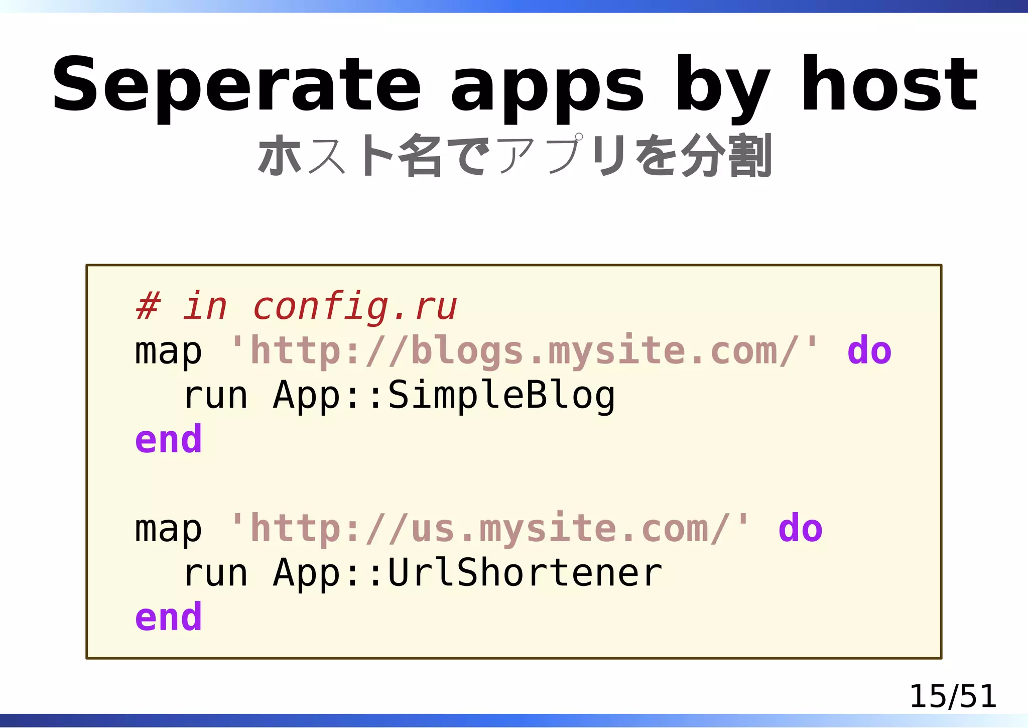 Seperate apps by host
      ホスト名でアプリを分割


 # in config.ru
 map 'http://blogs.mysite.com/' do
   run App::SimpleBlog
 end

 map 'http://us.mysite.com/' do
   run App::UrlShortener
 end

                                     15/51
 