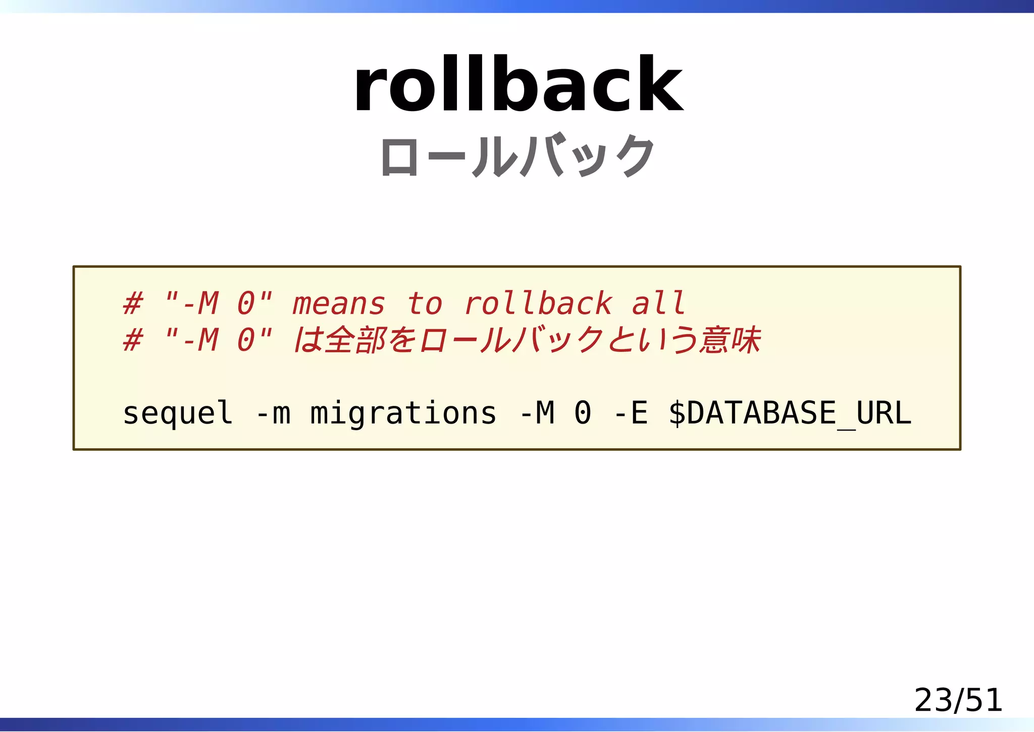 rollback
             ロールバック


# "-M 0" means to rollback all
# "-M 0" は全部をロールバックという意味

sequel -m migrations -M 0 -E $DATABASE_URL




                                             23/51
 