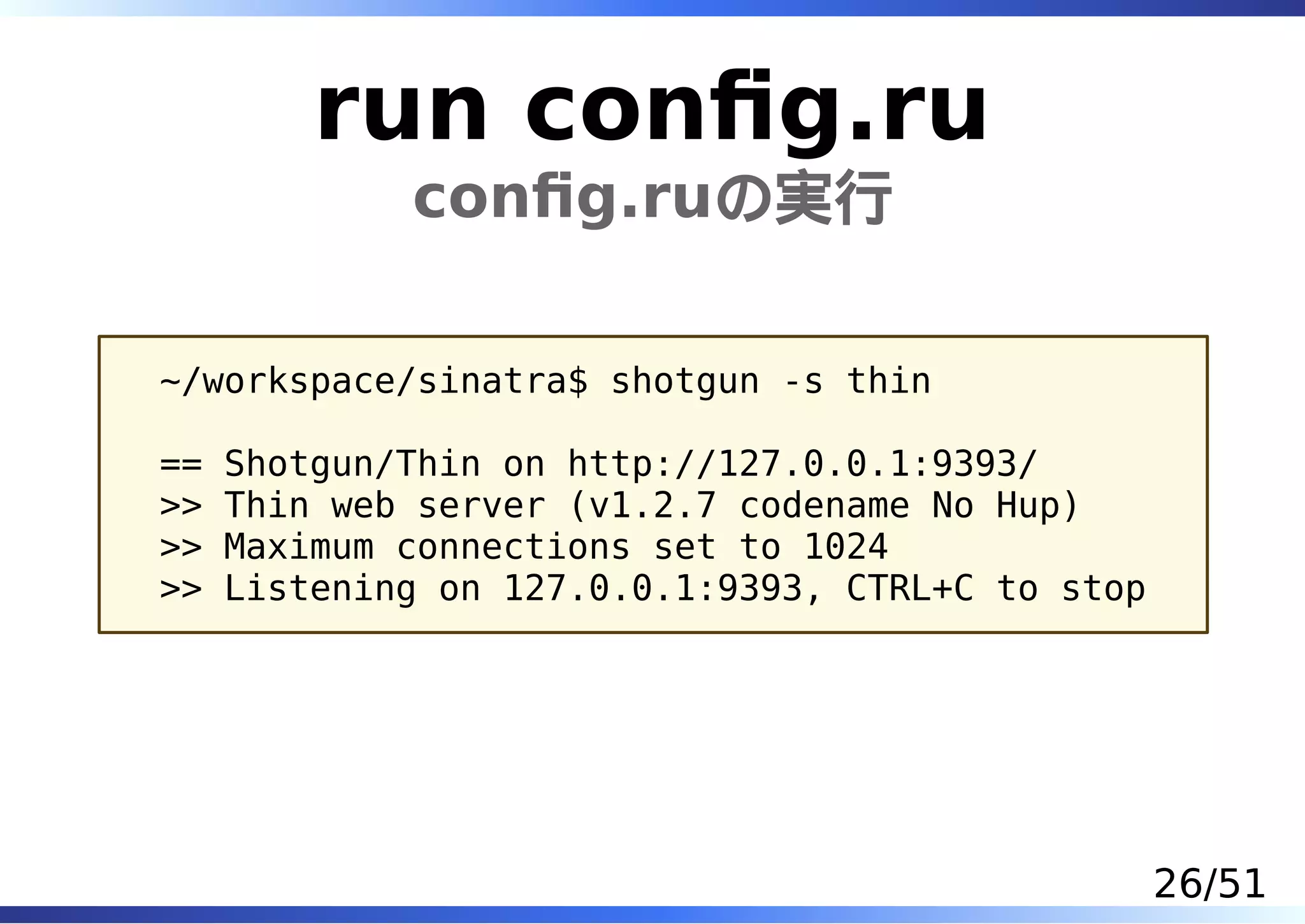 run conﬁg.ru
             conﬁg.ruの実行

~/workspace/sinatra$ shotgun -s thin

==   Shotgun/Thin on http://127.0.0.1:9393/
>>   Thin web server (v1.2.7 codename No Hup)
>>   Maximum connections set to 1024
>>   Listening on 127.0.0.1:9393, CTRL+C to stop




                                                   26/51
 