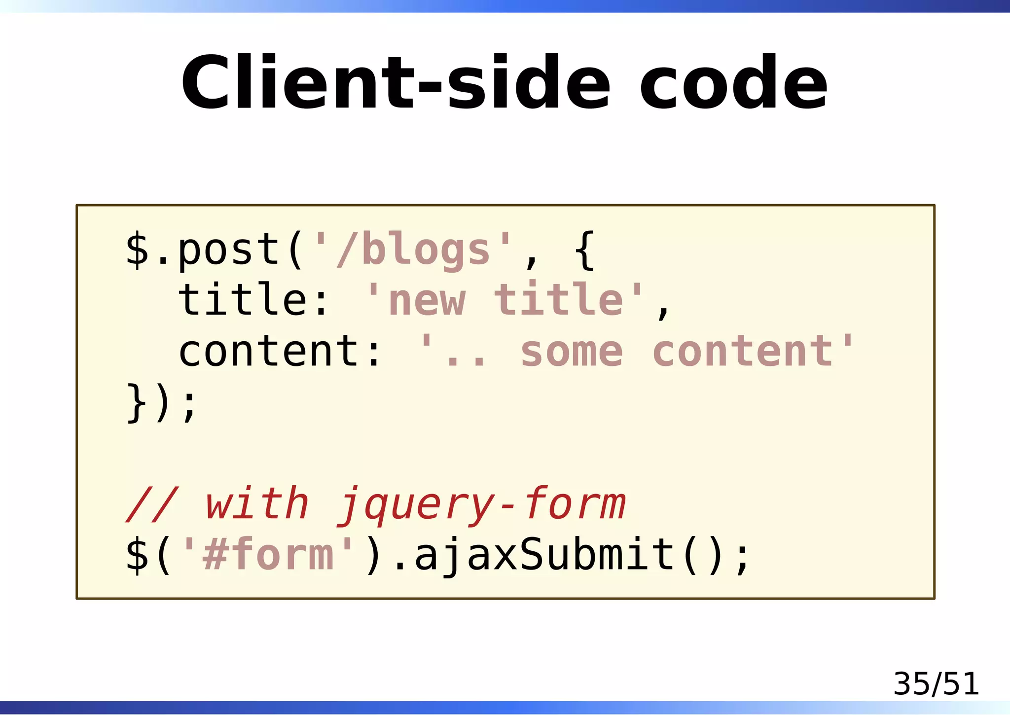 Client-side code

$.post('/blogs', {
  title: 'new title',
  content: '.. some content'
});

// with jquery-form
$('#form').ajaxSubmit();

                               35/51
 