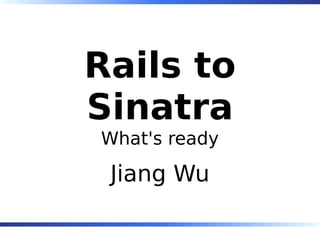 Rails to
Sinatra
What's ready

 Jiang Wu
 