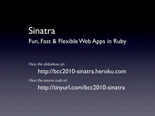Sinatra
Fun, Fast & Flexible Web Apps in Ruby


View the slideshow at:

     http://bcc2010-sinatra.heroku.com
View the source code at:

     http://tinyurl.com/bcc2010-sinatra
 