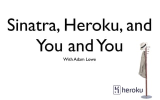Sinatra, Heroku, and
    You and You
       With Adam Lowe
 