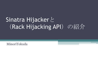 Sinatra Hijackerと
（Rack Hijacking API）の紹介
MinoriTokuda
 
