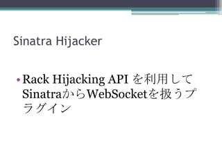Sinatra Hijacker
•Rack Hijacking API を利用して
SinatraからWebSocketを扱うプ
ラグイン
 