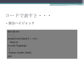コードで表すと・・・
• 部分ハイジャック
def call env
・・・
header[„rack.hijack‟] = ->io {
sleep 10
io.write „hogehoge‟
}
[status, header, body]
end
 