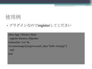 使用例
• プラグインなのでregisterしてください
class App <Sinatra::Base
register Sinatra::Hijacker
websocket „/ws‟ do
ws.onmessage{|msg|ws.send_data “hello #{msg}!”}
end
end
 