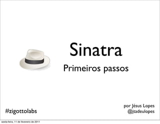 Sinatra
                                       Primeiros passos


                                                     por Jésus Lopes
   #zigottolabs                                        @jtadeulopes

sexta-feira, 11 de fevereiro de 2011
 