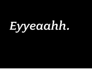 Eyyeaahh.
 