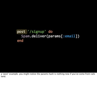 a ‘post’ example. you might notice the params hash is nothing new if you’ve come from rails
land.
 